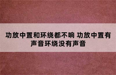 功放中置和环绕都不响 功放中置有声音环绕没有声音